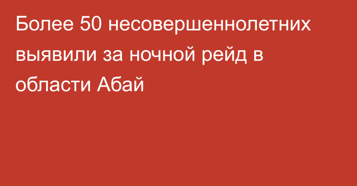 Более 50 несовершеннолетних выявили за ночной рейд в области Абай