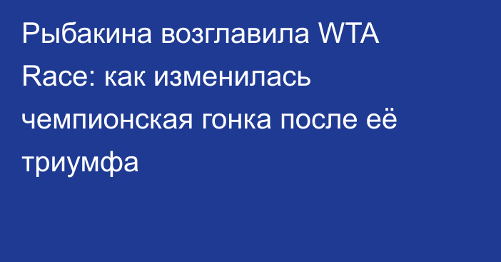 Рыбакина возглавила WTA Race: как изменилась чемпионская гонка после её триумфа