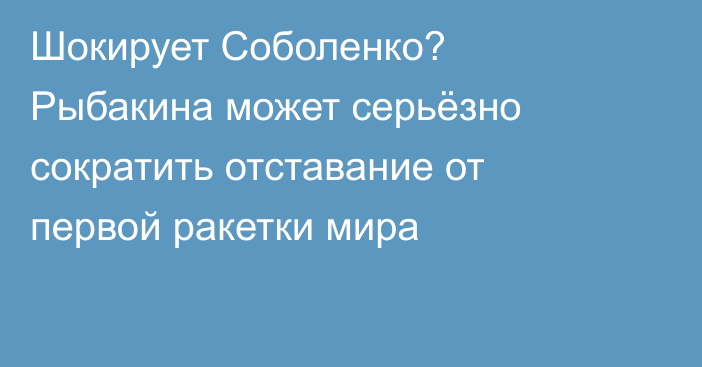 Шокирует Соболенко? Рыбакина может серьёзно сократить отставание от первой ракетки мира