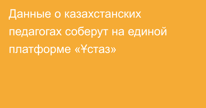 Данные о казахстанских педагогах соберут на единой платформе «Ұстаз»