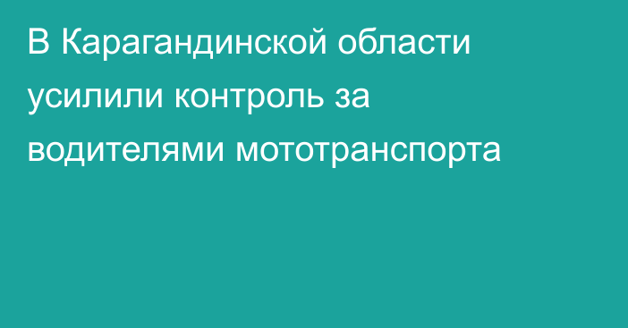 В Карагандинской области усилили контроль за водителями мототранспорта