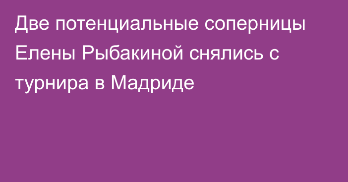 Две потенциальные соперницы Елены Рыбакиной снялись с турнира в Мадриде