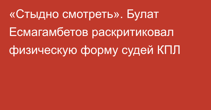«Стыдно смотреть». Булат Есмагамбетов раскритиковал физическую форму судей КПЛ