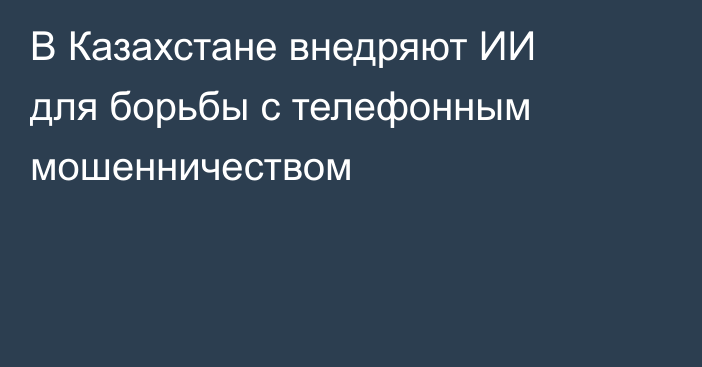 В Казахстане внедряют ИИ для борьбы с телефонным мошенничеством