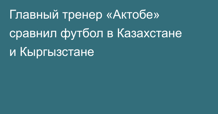 Главный тренер «Актобе» сравнил футбол в Казахстане и Кыргызстане