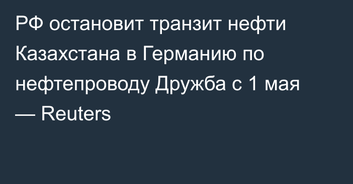РФ остановит транзит нефти Казахстана в Германию по нефтепроводу Дружба с 1 мая —    Reuters