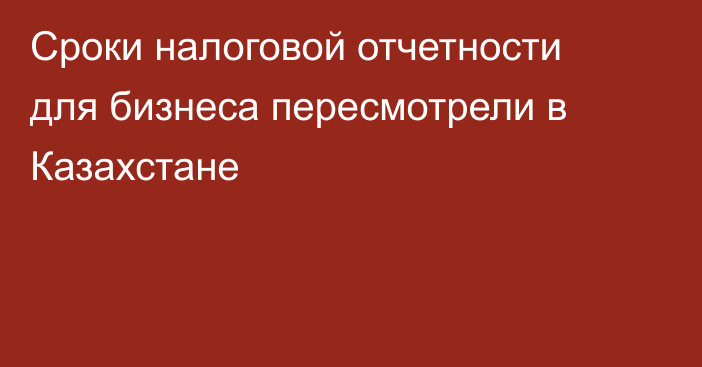 Сроки налоговой отчетности для бизнеса пересмотрели в Казахстане