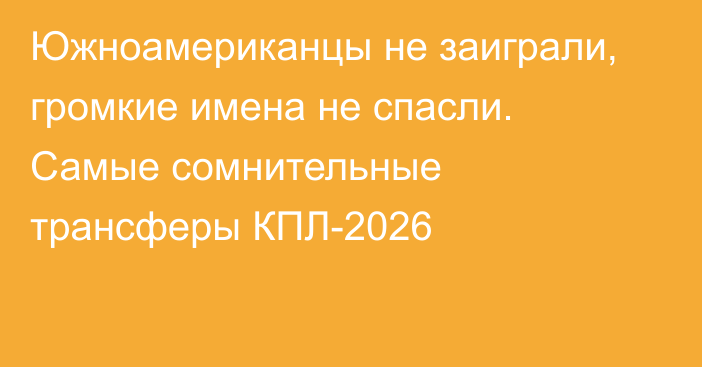 Южноамериканцы не заиграли, громкие имена не спасли. Самые сомнительные трансферы КПЛ-2026