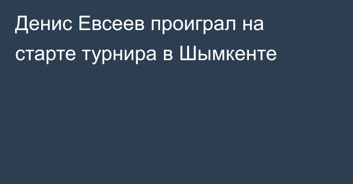 Денис Евсеев проиграл на старте турнира в Шымкенте