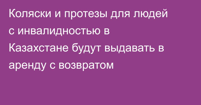 Коляски и протезы для людей с инвалидностью в Казахстане будут выдавать в аренду с возвратом