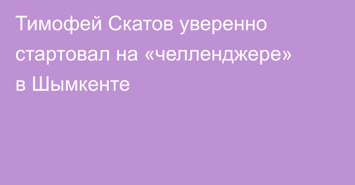 Тимофей Скатов уверенно стартовал на «челленджере» в Шымкенте