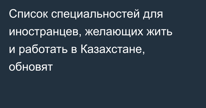 Список специальностей для иностранцев, желающих жить и работать в Казахстане, обновят