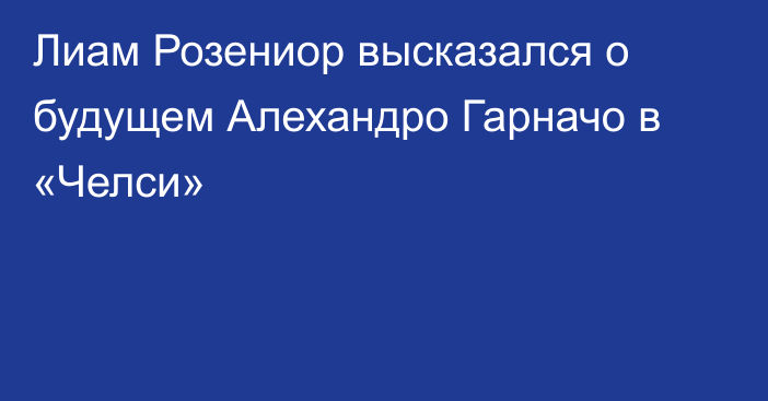Лиам Розениор высказался о будущем Алехандро Гарначо в «Челси»