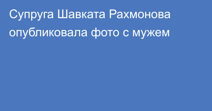 Супруга Шавката Рахмонова опубликовала фото с мужем
