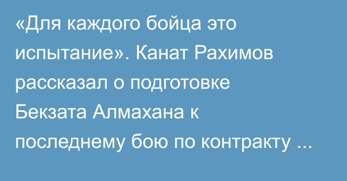 «Для каждого бойца это испытание». Канат Рахимов рассказал о подготовке Бекзата Алмахана к последнему бою по контракту с UFC