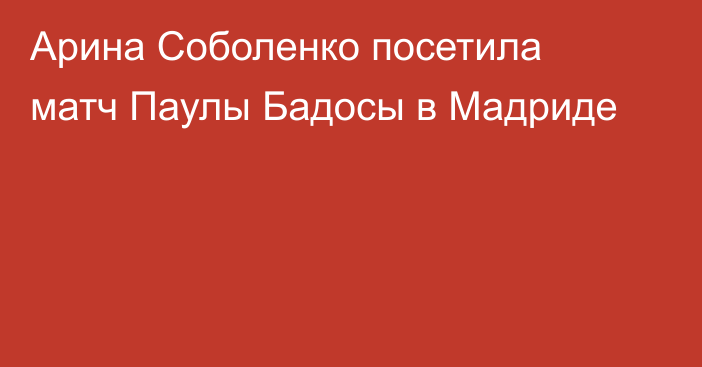 Арина Соболенко посетила матч Паулы Бадосы в Мадриде