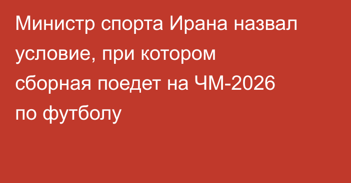 Министр спорта Ирана назвал условие, при котором сборная поедет на ЧМ-2026 по футболу