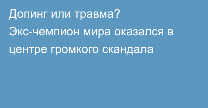 Допинг или травма? Экс-чемпион мира оказался в центре громкого скандала