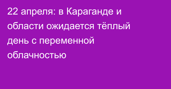 22 апреля: в Караганде и области ожидается тёплый день с переменной облачностью