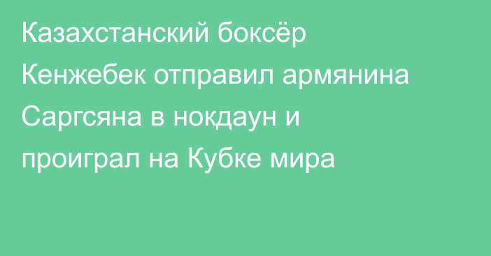 Казахстанский боксёр Кенжебек отправил армянина Саргсяна в нокдаун и проиграл на Кубке мира