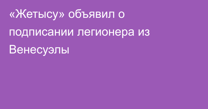 «Жетысу» объявил о подписании легионера из Венесуэлы