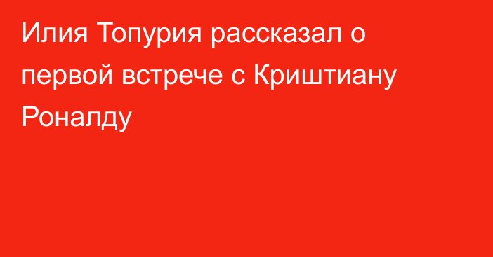Илия Топурия рассказал о первой встрече с Криштиану Роналду