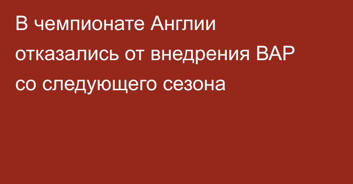 В чемпионате Англии отказались от внедрения ВАР со следующего сезона