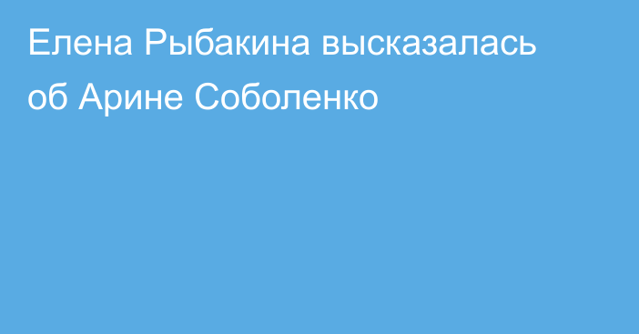 Елена Рыбакина высказалась об Арине Соболенко
