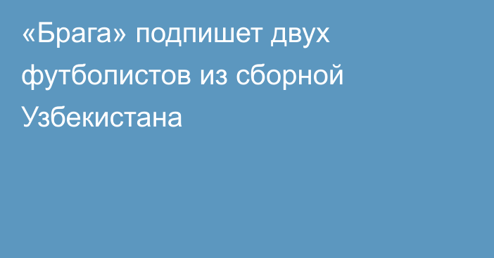 «Брага» подпишет двух футболистов из сборной Узбекистана