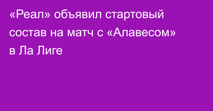 «Реал» объявил стартовый состав на матч с «Алавесом» в Ла Лиге