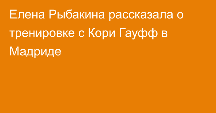 Елена Рыбакина рассказала о тренировке с Кори Гауфф в Мадриде