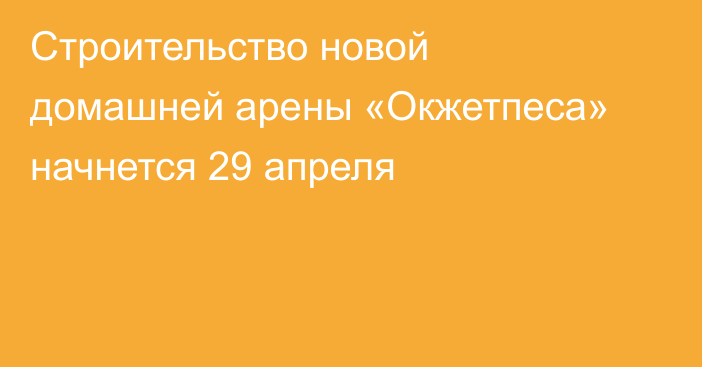 Строительство новой домашней арены «Окжетпеса» начнется 29 апреля