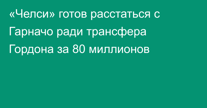 «Челси» готов расстаться с Гарначо ради трансфера Гордона за 80 миллионов
