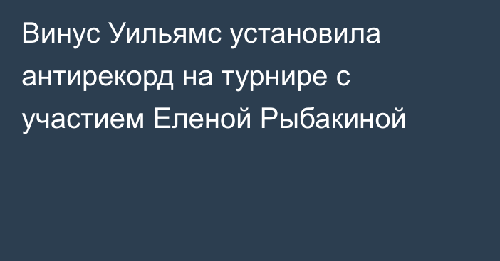 Винус Уильямс установила антирекорд на турнире с участием Еленой Рыбакиной