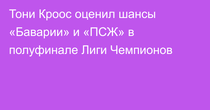 Тони Кроос оценил шансы «Баварии» и «ПСЖ» в полуфинале Лиги Чемпионов