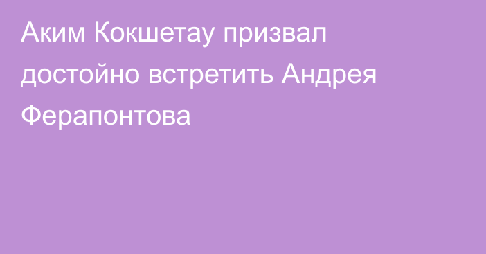 Аким Кокшетау призвал достойно встретить Андрея Ферапонтова
