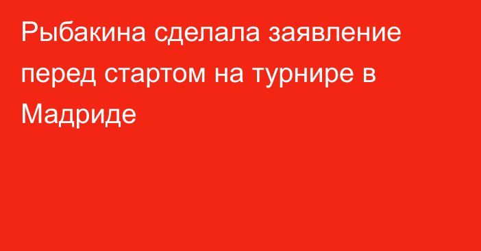 Рыбакина сделала заявление перед стартом на турнире в Мадриде