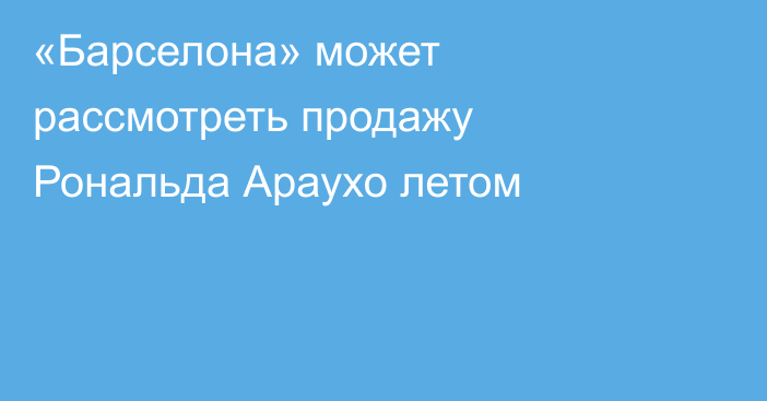 «Барселона» может рассмотреть продажу Рональда Араухо летом