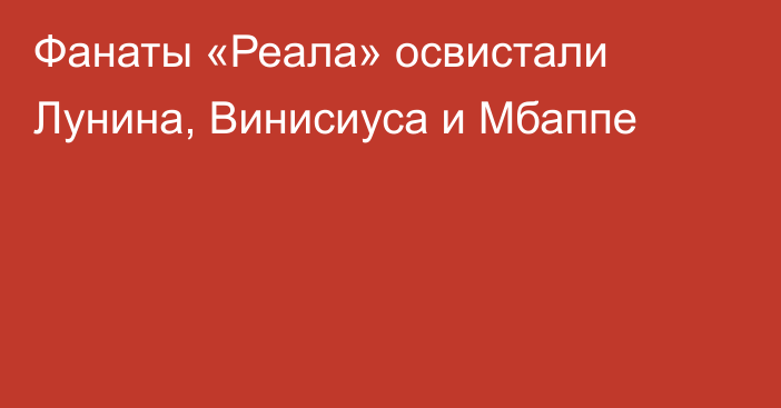 Фанаты «Реала» освистали Лунина, Винисиуса и Мбаппе