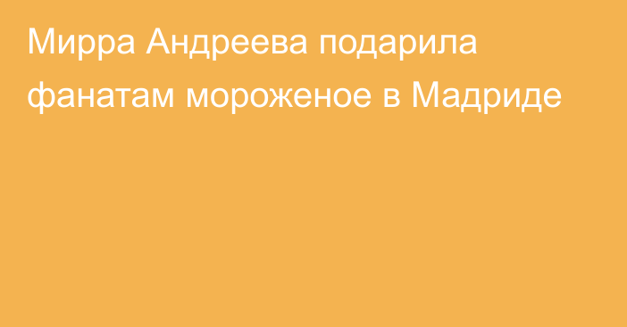 Мирра Андреева подарила фанатам мороженое в Мадриде