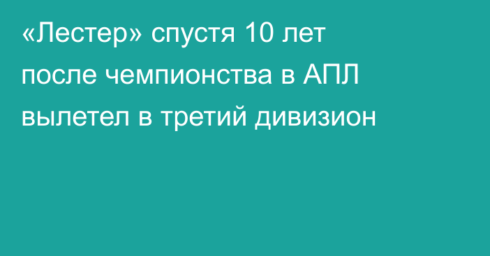 «Лестер» спустя 10 лет после чемпионства в АПЛ вылетел в третий дивизион