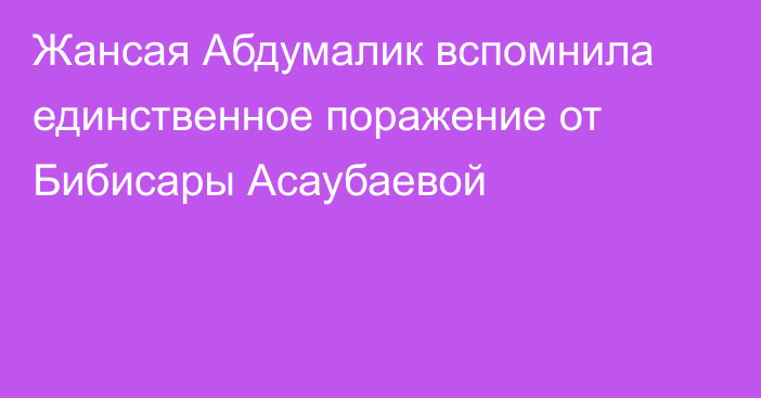 Жансая Абдумалик вспомнила единственное поражение от Бибисары Асаубаевой