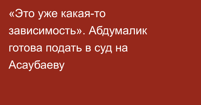 «Это уже какая-то зависимость». Абдумалик готова подать в суд на Асаубаеву