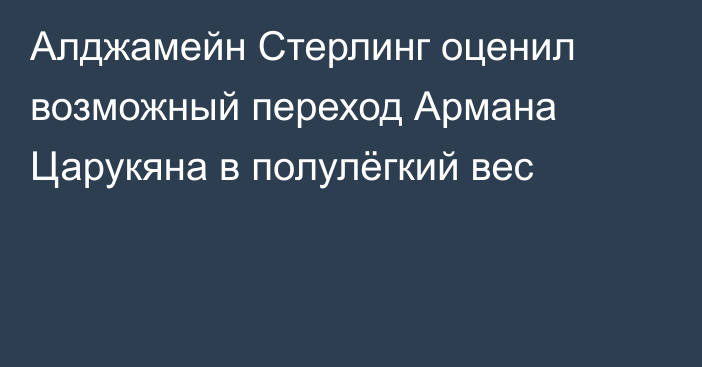 Алджамейн Стерлинг оценил возможный переход Армана Царукяна в полулёгкий вес