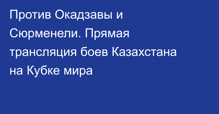 Против Окадзавы и Сюрменели. Прямая трансляция боев Казахстана на Кубке мира