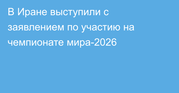 В Иране выступили с заявлением по участию на чемпионате мира-2026