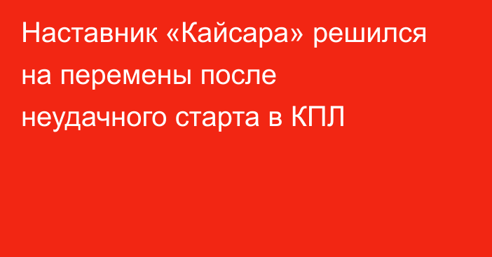 Наставник «Кайсара» решился на перемены после неудачного старта в КПЛ