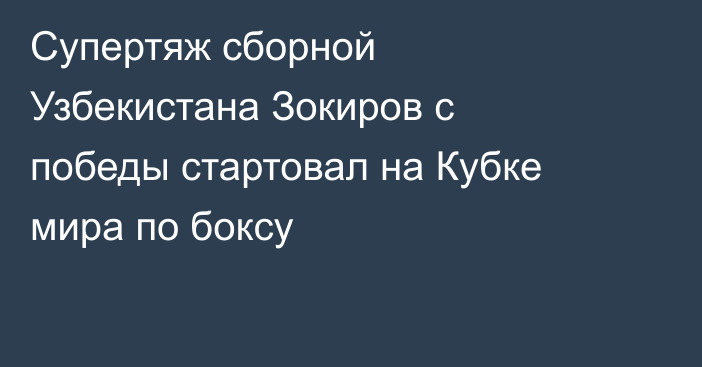 Супертяж сборной Узбекистана Зокиров с победы стартовал на Кубке мира по боксу