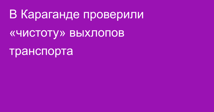 В Караганде проверили «чистоту» выхлопов транспорта