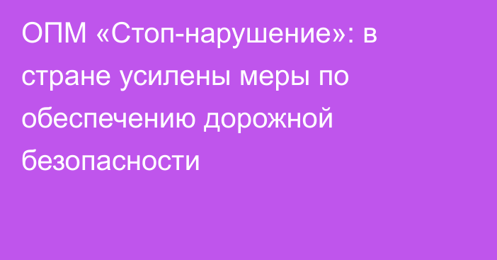 ОПМ «Стоп-нарушение»: в стране усилены меры по обеспечению дорожной безопасности